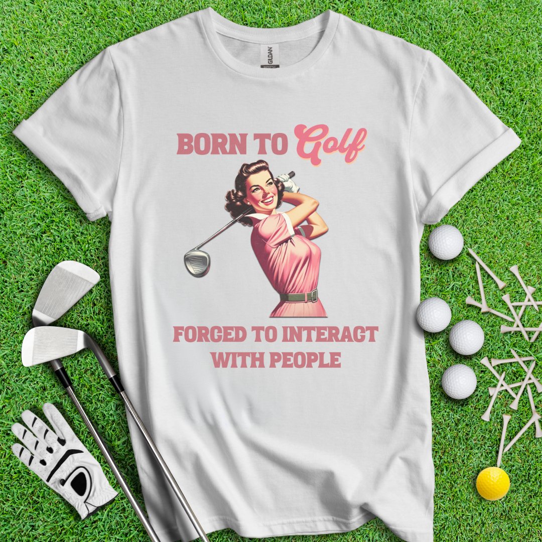 Born To Golf, Forced To Interact With People T-Shirt - TeeHee Golf Gear