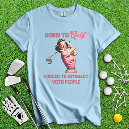 Born To Golf, Forced To Interact With People T-Shirt - TeeHee Golf Gear