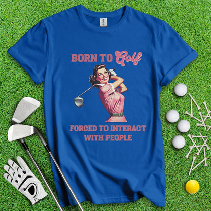 Born To Golf, Forced To Interact With People T-Shirt - TeeHee Golf Gear