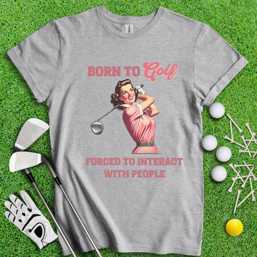 Born To Golf, Forced To Interact With People T-Shirt - TeeHee Golf Gear