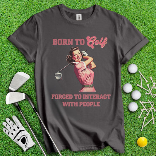 Born To Golf, Forced To Interact With People T-Shirt - TeeHee Golf Gear