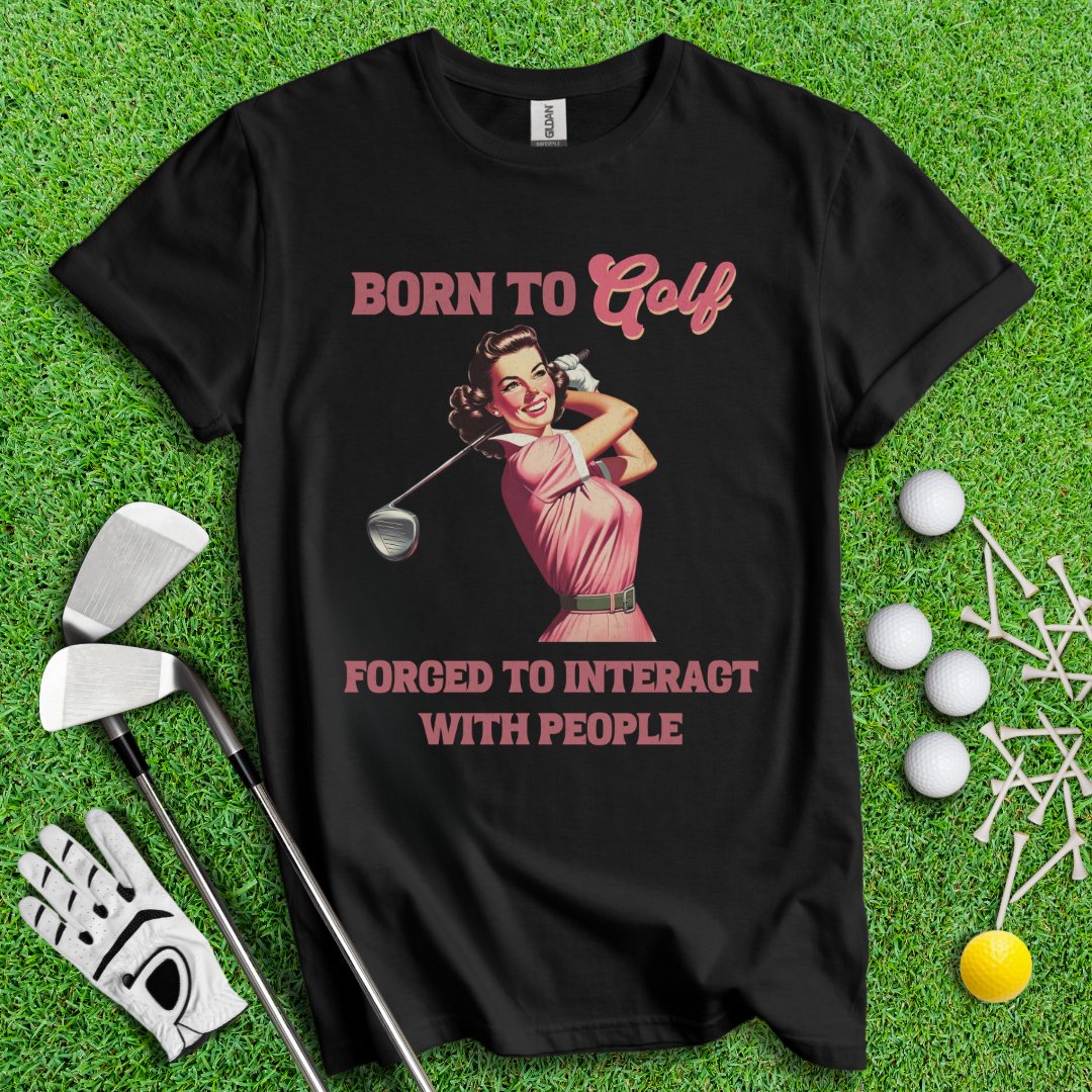 Born To Golf, Forced To Interact With People T-Shirt - TeeHee Golf Gear