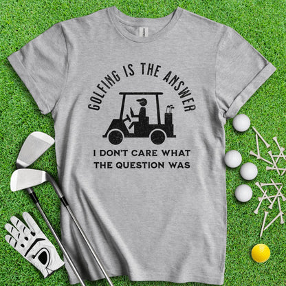 Golfing Is The Answer, I Don't Care What The Question Was Funny T - Shirt - TeeHee Golf Gear